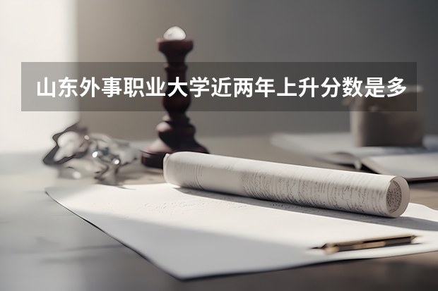 山东外事职业大学近两年上升分数是多少（本科）