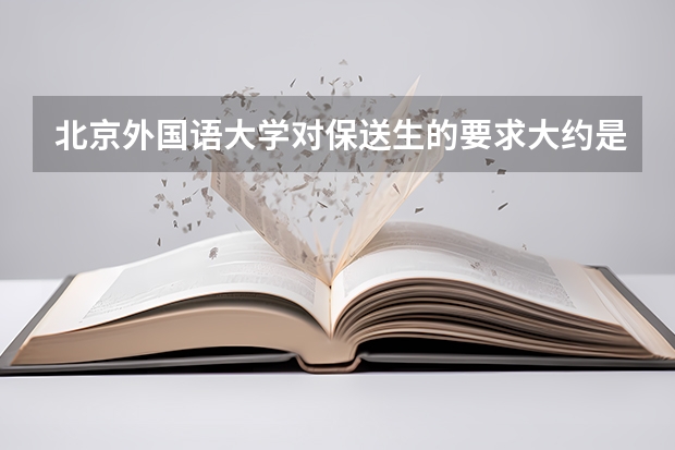 北京外国语大学对保送生的要求大约是什么？每年大约招收多少个？