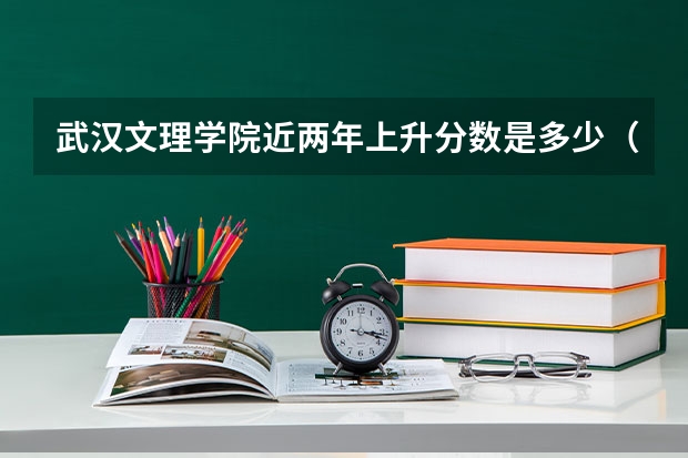 武汉文理学院近两年上升分数是多少（本科）
