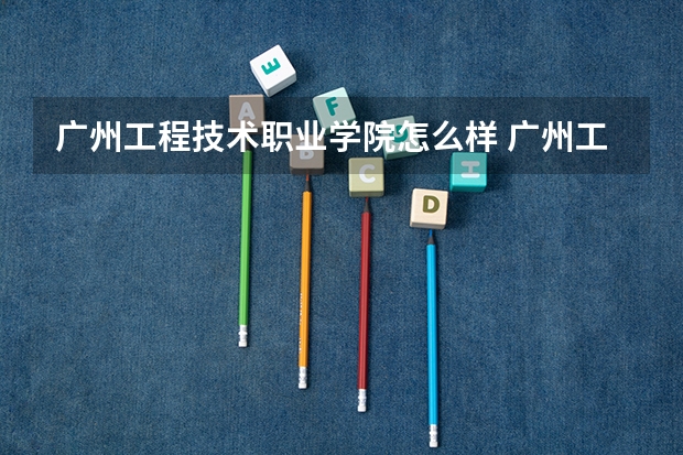 广州工程技术职业学院怎么样 广州工程技术职业学院近三年专业和录取分数线汇总
