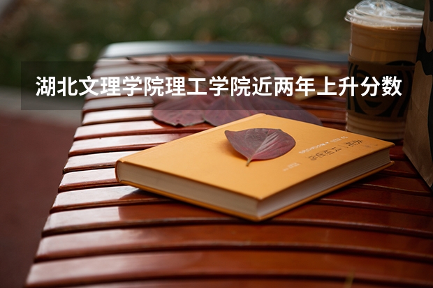 湖北文理学院理工学院近两年上升分数是多少（本科）