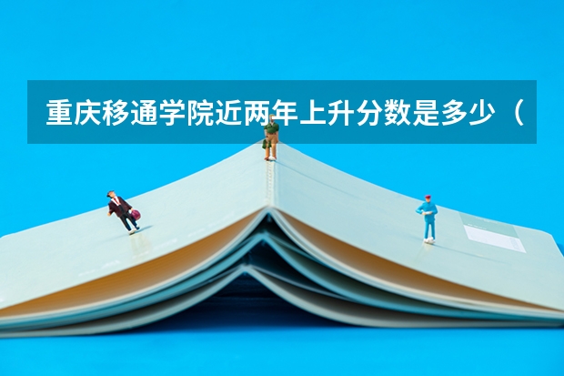 重庆移通学院近两年上升分数是多少（本科）