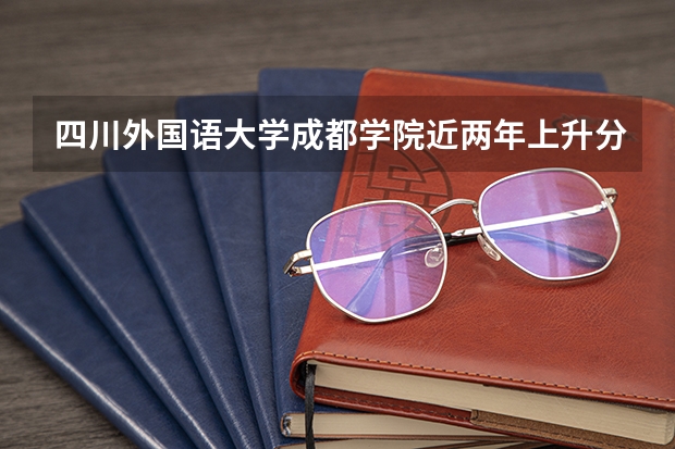 四川外国语大学成都学院近两年上升分数是多少（本科）