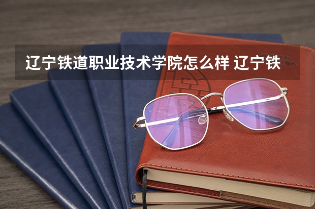 辽宁铁道职业技术学院怎么样 辽宁铁道职业技术学院近三年专业和录取分数线汇总