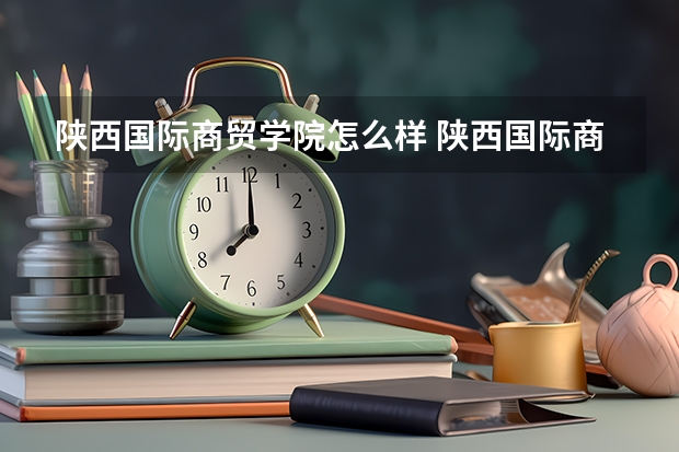 陕西国际商贸学院怎么样 陕西国际商贸学院近三年专业和录取分数线汇总