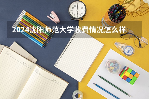 2024沈阳师范大学收费情况怎么样？