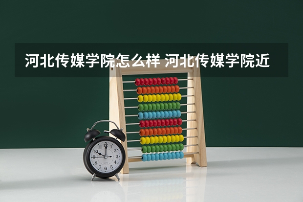 河北传媒学院怎么样 河北传媒学院近三年专业和录取分数线汇总