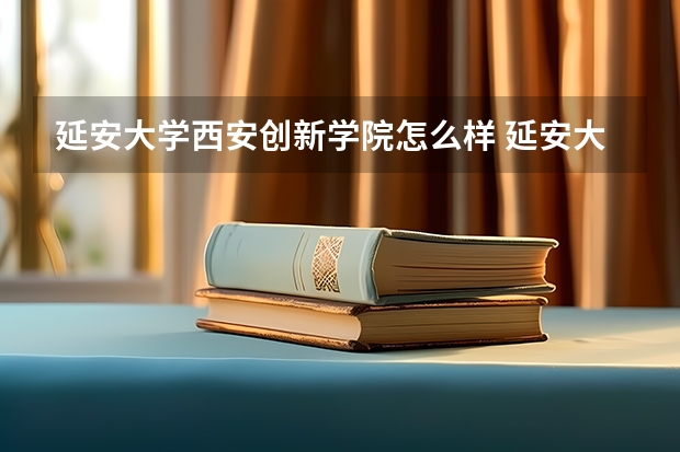 延安大学西安创新学院怎么样 延安大学西安创新学院近三年专业和录取分数线汇总