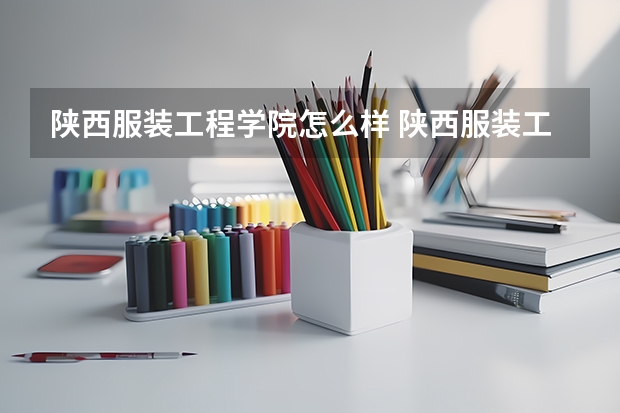 陕西服装工程学院怎么样 陕西服装工程学院近三年专业和录取分数线汇总
