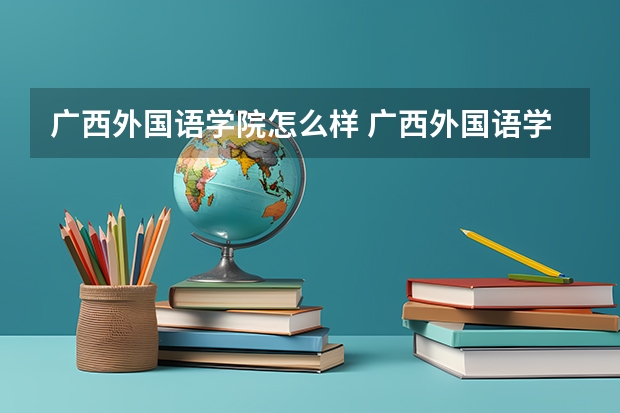 广西外国语学院怎么样 广西外国语学院近三年专业和录取分数线汇总