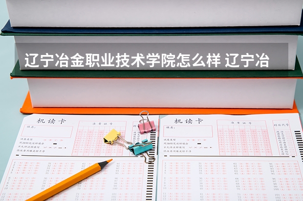 辽宁冶金职业技术学院怎么样 辽宁冶金职业技术学院近三年专业和录取分数线汇总
