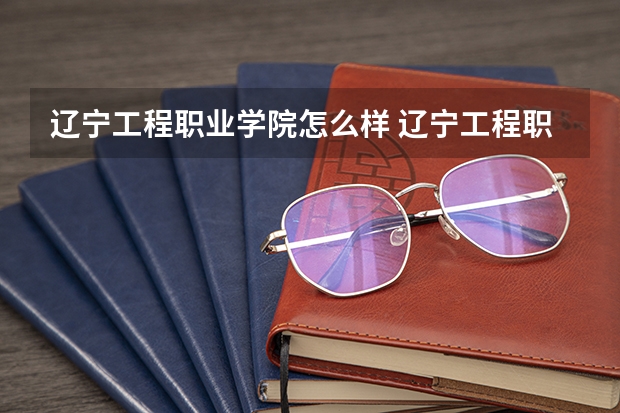 辽宁工程职业学院怎么样 辽宁工程职业学院近三年专业和录取分数线汇总