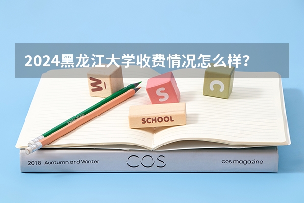 2024黑龙江大学收费情况怎么样？