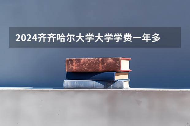 2024齐齐哈尔大学大学学费一年多少钱？