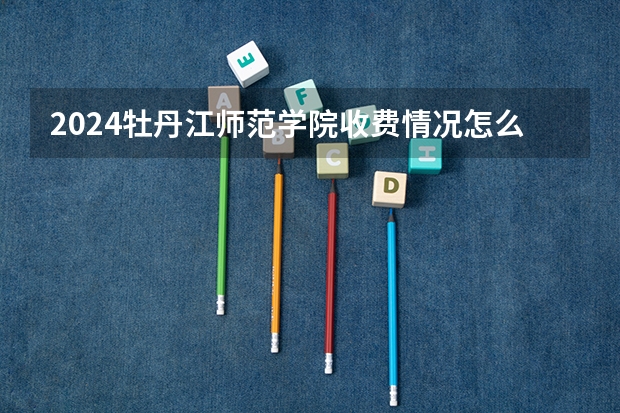 2024牡丹江师范学院收费情况怎么样？
