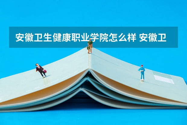 安徽卫生健康职业学院怎么样 安徽卫生健康职业学院近三年专业和录取分数线汇总