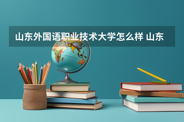 山东外国语职业技术大学怎么样 山东外国语职业技术大学近三年专业和录取分数线汇总