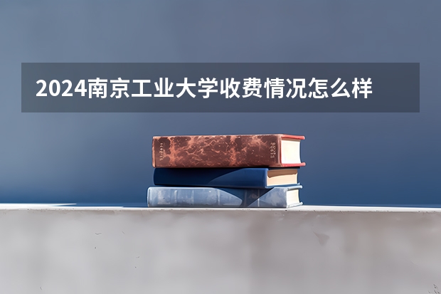 2024南京工业大学收费情况怎么样？