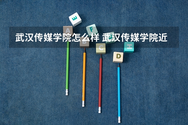 武汉传媒学院怎么样 武汉传媒学院近三年专业和录取分数线汇总