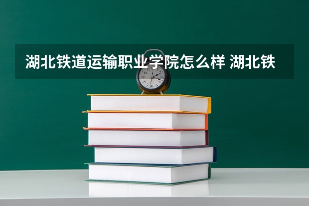 湖北铁道运输职业学院怎么样 湖北铁道运输职业学院近三年专业和录取分数线汇总