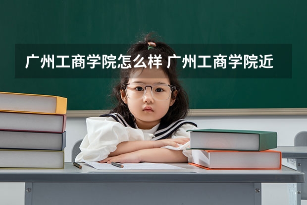 广州工商学院怎么样 广州工商学院近三年专业和录取分数线汇总