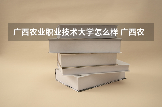 广西农业职业技术大学怎么样 广西农业职业技术大学近三年专业和录取分数线汇总