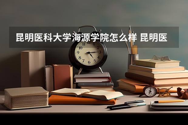 昆明医科大学海源学院怎么样 昆明医科大学海源学院近三年专业和录取分数线汇总