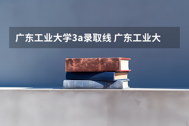 广东工业大学3a录取线 广东工业大学2023录取