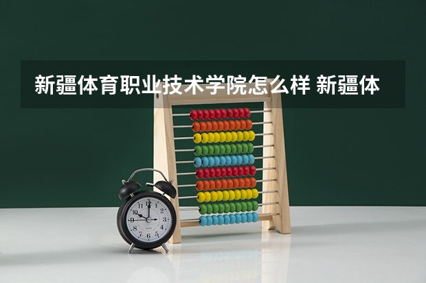 新疆体育职业技术学院怎么样 新疆体育职业技术学院近三年专业和录取分数线汇总