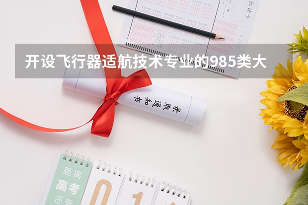 开设飞行器适航技术专业的985类大学有哪些学校