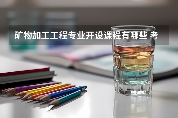 矿物加工工程专业开设课程有哪些 考研方向是什么