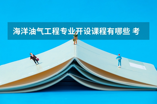 海洋油气工程专业开设课程有哪些 考研方向是什么