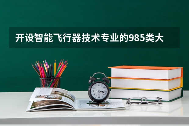开设智能飞行器技术专业的985类大学有哪些学校