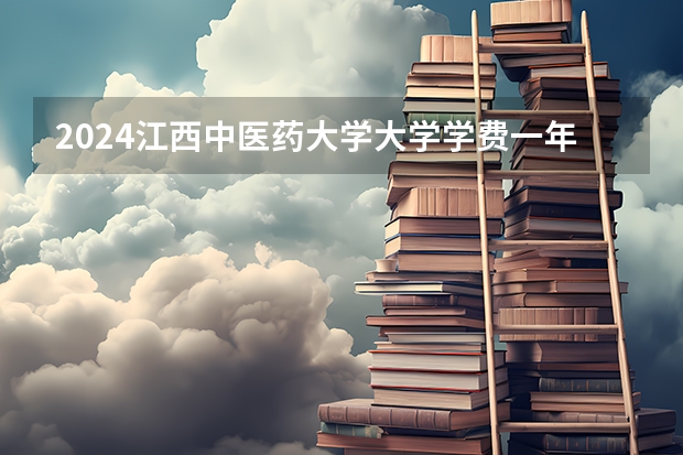 2024江西中医药大学大学学费一年多少钱？