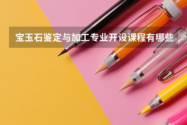 宝玉石鉴定与加工专业开设课程有哪些 考研方向是什么