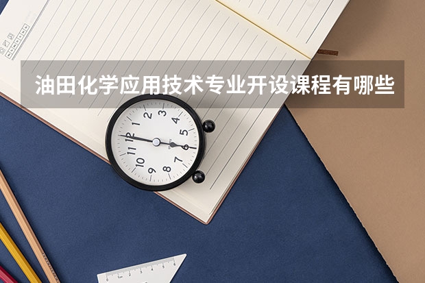 油田化学应用技术专业开设课程有哪些 考研方向是什么
