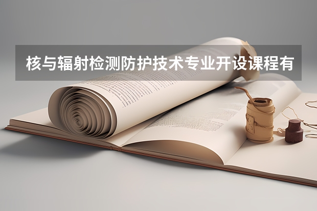核与辐射检测防护技术专业开设课程有哪些 考研方向是什么