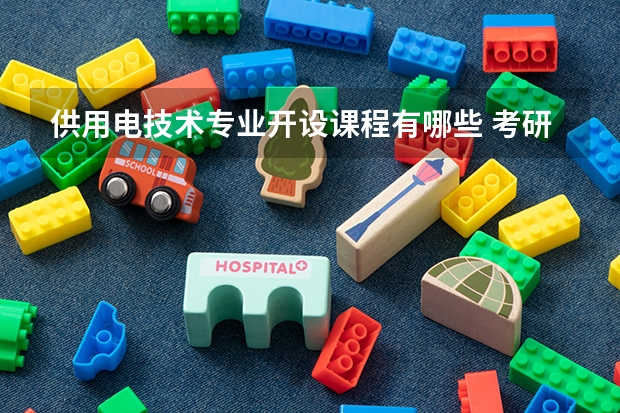 供用电技术专业开设课程有哪些 考研方向是什么