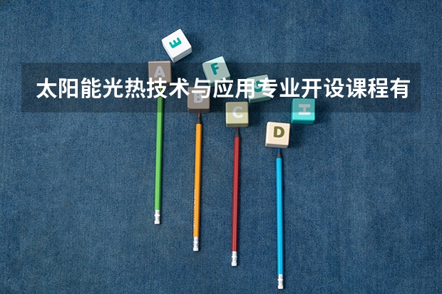 太阳能光热技术与应用专业开设课程有哪些 考研方向是什么