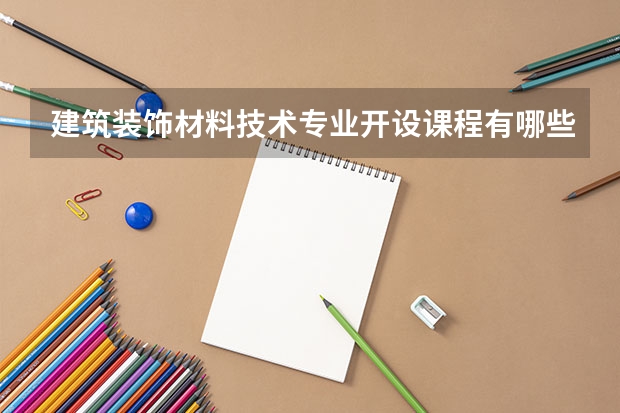 建筑装饰材料技术专业开设课程有哪些 考研方向是什么