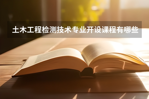 土木工程检测技术专业开设课程有哪些 考研方向是什么