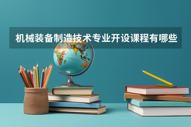 机械装备制造技术专业开设课程有哪些 考研方向是什么