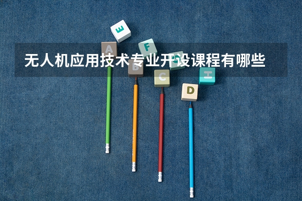 无人机应用技术专业开设课程有哪些 考研方向是什么