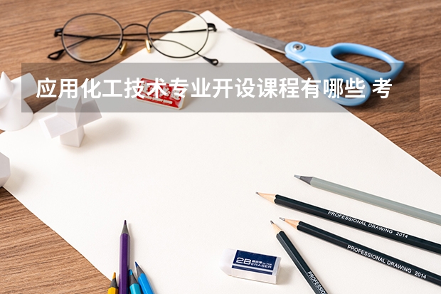 应用化工技术专业开设课程有哪些 考研方向是什么