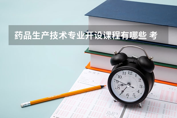 药品生产技术专业开设课程有哪些 考研方向是什么