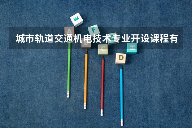 城市轨道交通机电技术专业开设课程有哪些 考研方向是什么