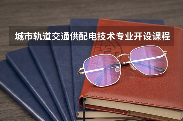 城市轨道交通供配电技术专业开设课程有哪些 考研方向是什么