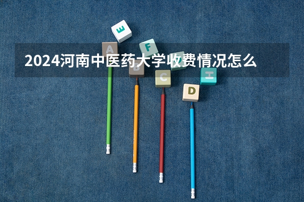 2024河南中医药大学收费情况怎么样？