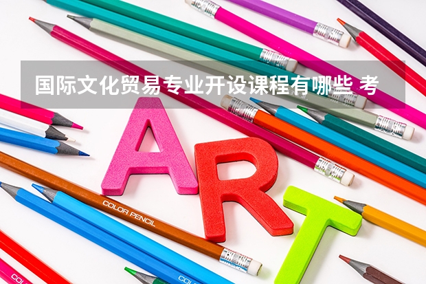 国际文化贸易专业开设课程有哪些 考研方向是什么