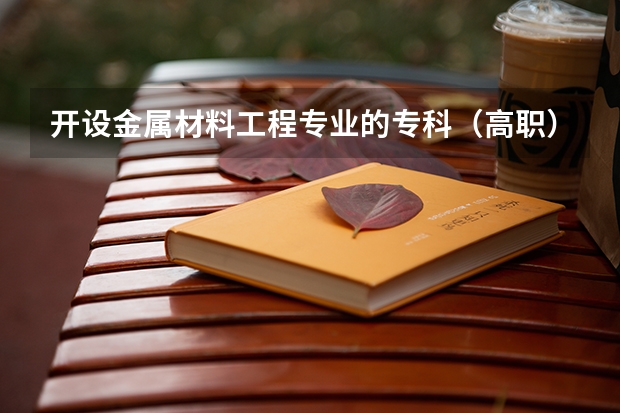 开设金属材料工程专业的专科（高职）类大学有哪些